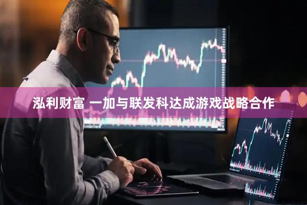 泓利财富 一加与联发科达成游戏战略合作