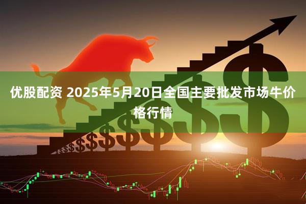 优股配资 2025年5月20日全国主要批发市场牛价格行情