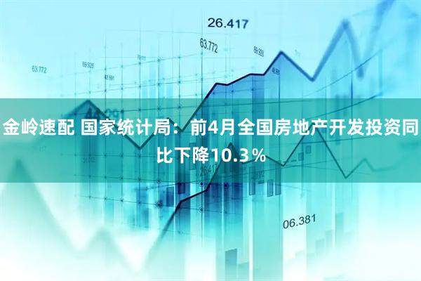 金岭速配 国家统计局：前4月全国房地产开发投资同比下降10.3％