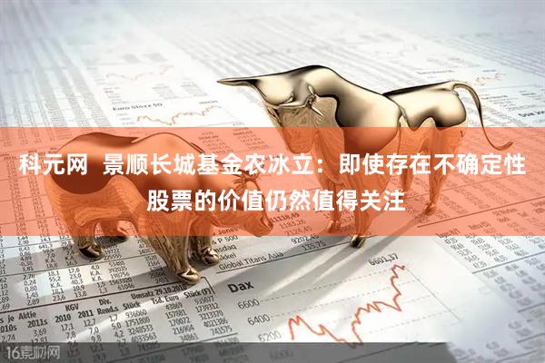 科元网  景顺长城基金农冰立：即使存在不确定性 股票的价值仍然值得关注
