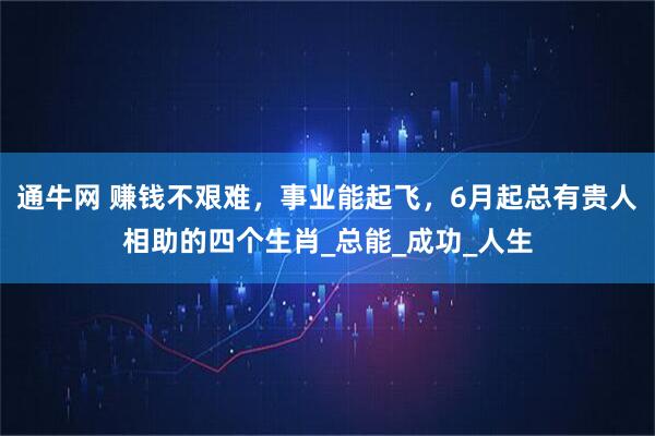 通牛网 赚钱不艰难，事业能起飞，6月起总有贵人相助的四个生肖_总能_成功_人生