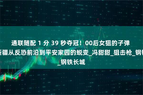 通联随配 1 分 39 秒夺冠！00后女狙的子弹 见证新疆从反恐前沿到平安家园的蜕变_冯甜甜_狙击枪_钢铁长城