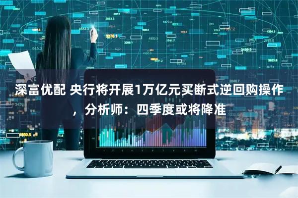 深富优配 央行将开展1万亿元买断式逆回购操作，分析师：四季度或将降准