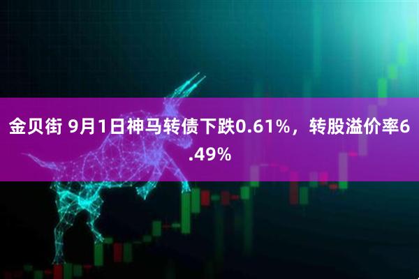 金贝街 9月1日神马转债下跌0.61%，转股溢价率6.49%