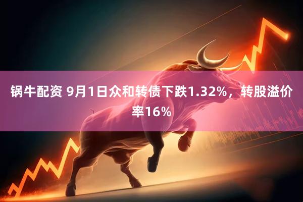 锅牛配资 9月1日众和转债下跌1.32%，转股溢价率16%
