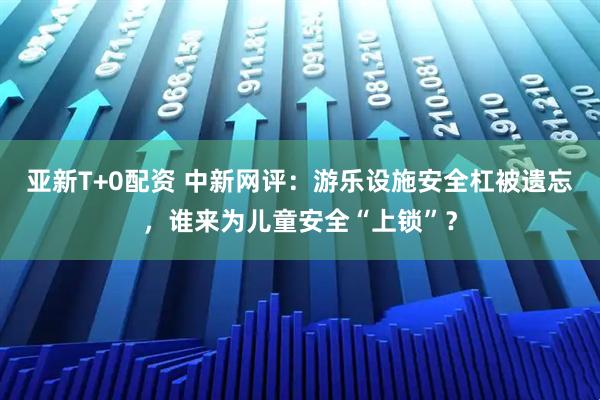 亚新T+0配资 中新网评：游乐设施安全杠被遗忘，谁来为儿童安全“上锁”？