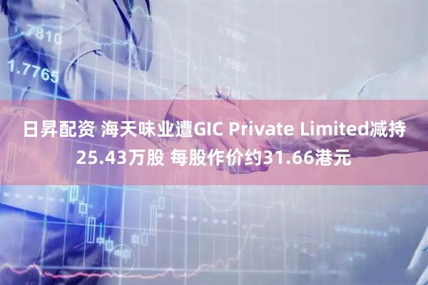日昇配资 海天味业遭GIC Private Limited减持25.43万股 每股作价约31.66港元